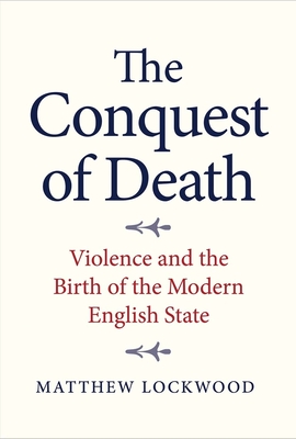 The Conquest of Death: Violence and the Birth of the Modern English State - Lockwood, Matthew