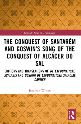 The Conquest of Santarm and Goswin's Song of the Conquest of Alccer do Sal: Editions and Translations of De expugnatione Scalabis and Gosuini de expugnatione Salaciae carmen - Wilson, Jonathan