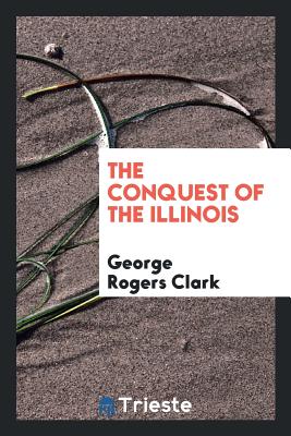 The Conquest of the Illinois - Clark, George Rogers