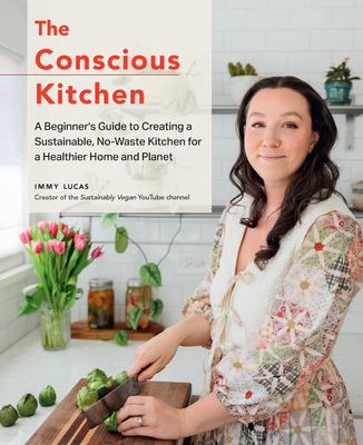 The Conscious Kitchen: A Beginner's Guide to Creating a Sustainable, No-Waste Kitchen for a Healthier Home and Planet - Lucas, Immy