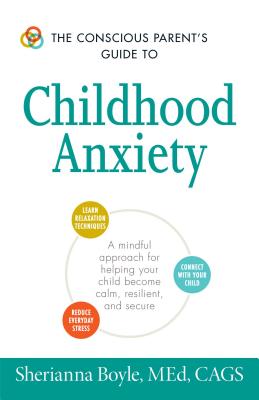 The Conscious Parent's Guide to Childhood Anxiety: A Mindful Approach for Helping Your Child Become Calm, Resilient, and Secure - Boyle, Sherianna, Med