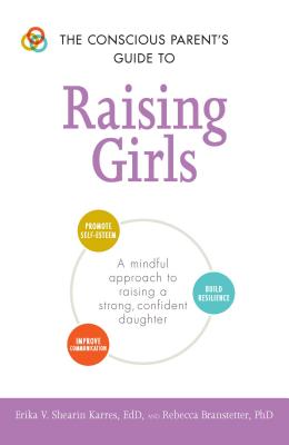 The Conscious Parent's Guide to Raising Girls: A Mindful Approach to Raising a Strong, Confident Daughter * Promote Self-Esteem * Build Resilience * Improve Communication - Shearin Karres, Erika V, and Branstetter, Rebecca, PhD