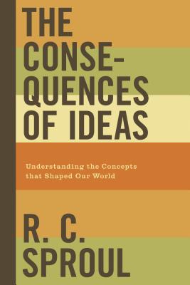 The Consequences of Ideas: Understanding the Concepts That Shaped Our World - Sproul, R C
