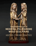 The Conservation of Medieval Polychrome Wood Sculpture: History, Theory, Practice
