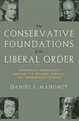 The Conservative Foundations of the Liberal Order: Defending Democracy Against Its Modern Enemies and Immoderate Friends - Mahoney, Daniel J