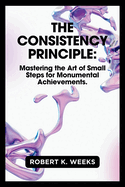 The Consistency Principle: Mastering the Art of Small Steps for Monumental Achievements