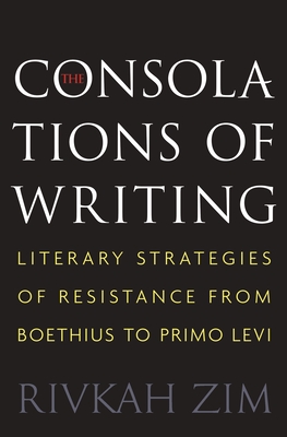 The Consolations of Writing: Literary Strategies of Resistance from Boethius to Primo Levi - Zim, Rivkah