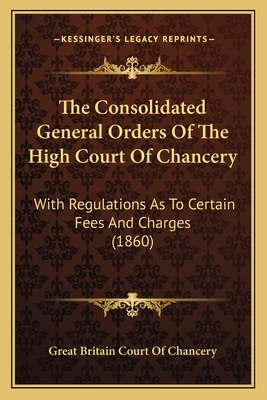 The Consolidated General Orders Of The High Court Of Chancery: With Regulations As To Certain Fees And Charges (1860) - Great Britain Court of Chancery