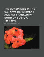 The Conspiracy in the U.S. Navy Department Against Franklin W. Smith of Boston, 1861-1865