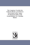 The Conspiracy Unveiled. the South Sacrificed; Or, the Horrors of Secession. by REV. James W. Hunnicutt, Editor of the Fredericksburg (Va.) Christian Banner.