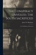 The Conspiracy Unveiled. The South Sacrificed; or, The Horrors of Secession