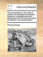 The conspirators or, The case of Catiline, as collected from the best historians, impartially examin'd; ... By the author of The case of Francis, Lord Bacon. The second edition.