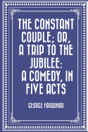 The Constant Couple; Or, a Trip to the Jubilee: A Comedy, in Five Acts