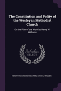 The Constitution and Polity of the Wesleyan Methodist Church: On the Plan of the Work by Henry W. Williams