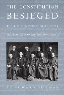 The Constitution Besieged: The Rise & Demise of Lochner Era Police Powers Jurisprudence - Gillman, Howard