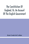 The Constitution Of England, Or, An Account Of The English Government: In Which It Is Compared With The Republican Form Of Government, And Occasionally With The Other Monarchies In Europe