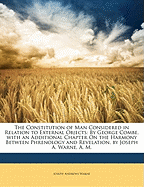 The Constitution of Man Considered in Relation to External Objects: By George Combe. with an Additional Chapter on the Harmony Between Phrenology and Revelation. by Joseph A. Warne, A. M