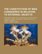 The Constitution of Man Considered in Relation to External Objects; By George Combe. with an Additional Chapter on the Harmony Between Phrenology and Revelation. by Joseph A. Warne, A. M. - Combe, George, and Warne, Joseph Andrews