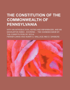 The Constitution of the Commonwealth of Pennsylvania; With an Introduction, Notes and References, and an Exhaustive Index; Showing ... the Changes Made by the Constitution of 1873-4