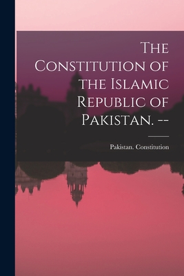 The Constitution of the Islamic Republic of Pakistan. -- - Pakistan Constitution (Creator)