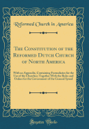 The Constitution of the Reformed Dutch Church of North America: With an Appendix, Containing Formularies for the Use of the Churches; Together with the Rules and Orders for the Government of the General Synod (Classic Reprint)