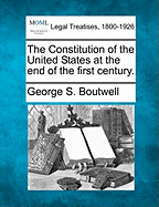 The Constitution of the United States at the End of the First Century. - Boutwell, George S