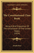 The Constitutional Class Book: Being A Brief Exposition Of The Constitution Of The United States (1834)