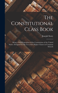The Constitutional Class Book: Being a Brief Exposition of the Constitution of the United States. Designed for the use of the Higher Classes in Common Schools