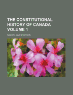 The Constitutional History of Canada; Volume 1