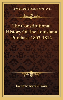 The Constitutional History Of The Louisiana Purchase 1803-1812 - Brown, Everett Somerville