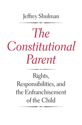 The Constitutional Parent: Rights, Responsibilities, and the Enfranchisement of the Child - Shulman, Jeffrey