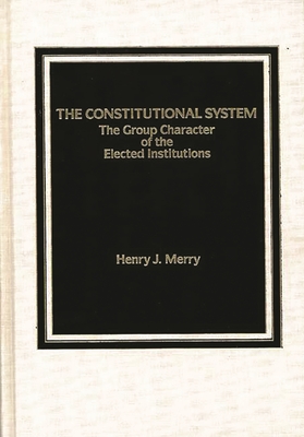 The Constitutional System: The Group Character of Elected Institutions - Merry, Henry J, and Lsi