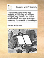 The Constitutions of the Free-Masons: Containing the History, Charges, Regulations, &C. of That Most Ancient and Right Worshipful Fraternity. for the Use of the Lodges