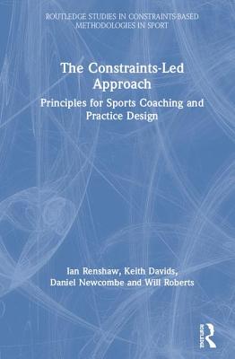 The Constraints-Led Approach: Principles for Sports Coaching and Practice Design - Renshaw, Ian, and Davids, Keith, and Newcombe, Daniel