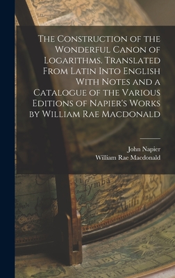 The Construction of the Wonderful Canon of Logarithms. Translated From Latin Into English With Notes and a Catalogue of the Various Editions of Napier's Works by William Rae Macdonald - MacDonald, William Rae, and Napier, John