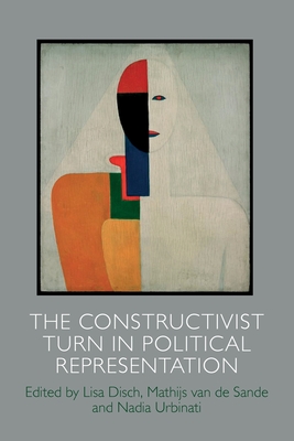 The Constructivist Turn in Political Representation - Disch, Lisa (Editor), and Van de Sande, Mathijs (Editor), and Urbinati, Nadia (Editor)