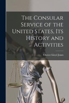 The Consular Service of the United States, its History and Activities - Jones, Chester Lloyd