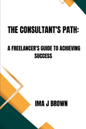 The Consultant's Path: A Freelancer's Guide To Achieving Success