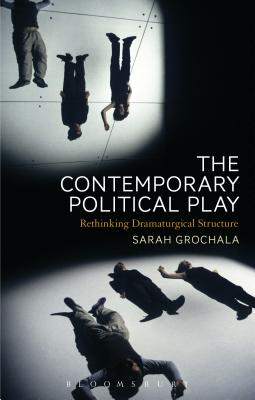 The Contemporary Political Play: Rethinking Dramaturgical Structure - Grochala, Sarah