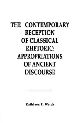 The Contemporary Reception of Classical Rhetoric: Appropriations of Ancient Discourse - Welch, Kathleen E