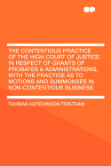 The Contentious Practice of the High Court of Justice in Respect of Grants of Probates & Administrations, with the Practice as to Motions and Summonses in Non-Contentious Business