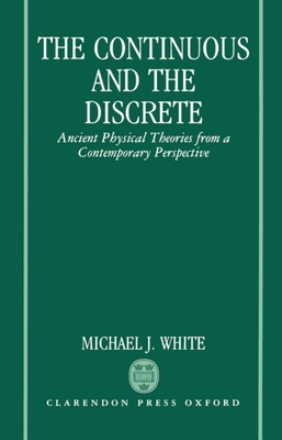 The Continuous and the Discrete: Ancient Physical Theories from a Contemporary Perspective - White, Michael J