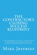 The Contractor's Closing Success Blueprint: A Contractor's Guide: Consistently Close More Profitable Jobs and Generate Higher Quality Leads