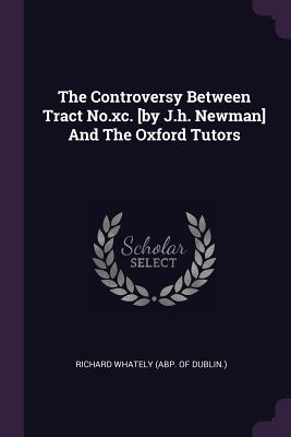 The Controversy Between Tract No.xc. [by J.h. Newman] And The Oxford Tutors - Richard Whately (Abp of Dublin ) (Creator)