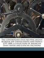 The Controversy Over Neutral Rights Between the United States and France 1797-1800, a Collection of American State Papers and Judicial Decisions