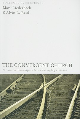 The Convergent Church: Missional Worshipers in an Emerging Culture - Liederbach, Mark, and Reid, Alvin L, Dr.