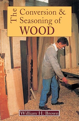 The Conversion and Seasoning of Wood: A Guide to Principles and Practice - Brown, W H, and Brown, William
