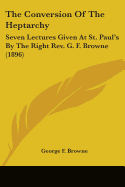 The Conversion Of The Heptarchy: Seven Lectures Given At St. Paul's By The Right Rev. G. F. Browne (1896)