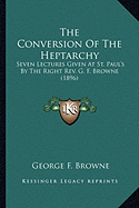The Conversion of the Heptarchy the Conversion of the Heptarchy: Seven Lectures Given at St. Paul's by the Right REV. G. F. Bseven Lectures Given at St. Paul's by the Right REV. G. F. Browne (1896) Rowne (1896)