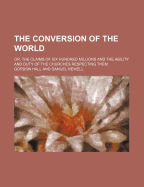 The Conversion of the World: Or, the Claims of Six Hundred Millions and the Ability and Duty of the Churches Respecting Them
